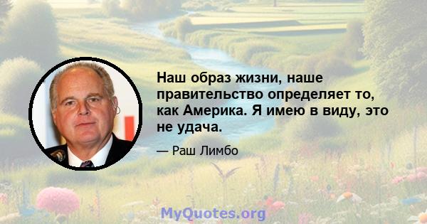 Наш образ жизни, наше правительство определяет то, как Америка. Я имею в виду, это не удача.