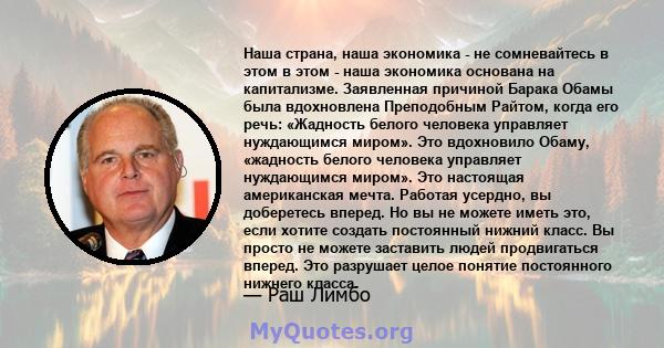 Наша страна, наша экономика - не сомневайтесь в этом в этом - наша экономика основана на капитализме. Заявленная причиной Барака Обамы была вдохновлена ​​Преподобным Райтом, когда его речь: «Жадность белого человека