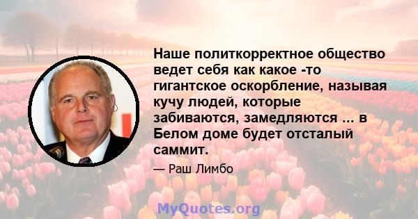 Наше политкорректное общество ведет себя как какое -то гигантское оскорбление, называя кучу людей, которые забиваются, замедляются ... в Белом доме будет отсталый саммит.