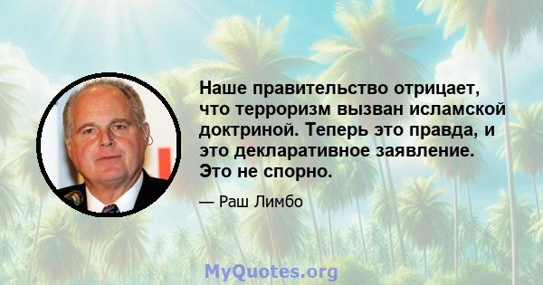 Наше правительство отрицает, что терроризм вызван исламской доктриной. Теперь это правда, и это декларативное заявление. Это не спорно.