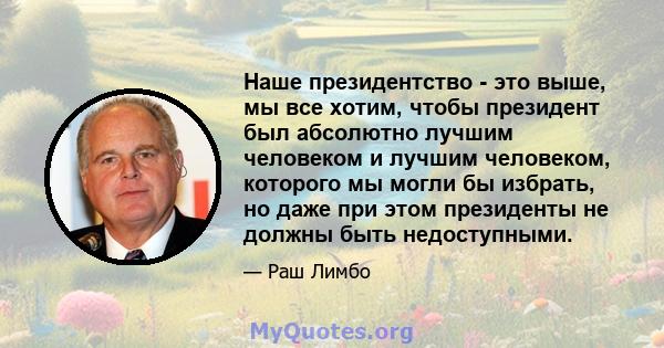 Наше президентство - это выше, мы все хотим, чтобы президент был абсолютно лучшим человеком и лучшим человеком, которого мы могли бы избрать, но даже при этом президенты не должны быть недоступными.