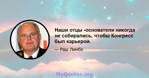 Наши отцы -основатели никогда не собирались, чтобы Конгресс был карьерой.