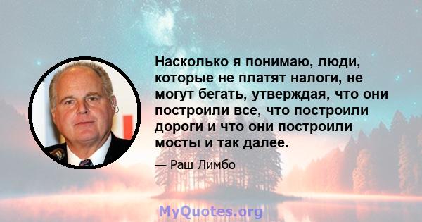 Насколько я понимаю, люди, которые не платят налоги, не могут бегать, утверждая, что они построили все, что построили дороги и что они построили мосты и так далее.