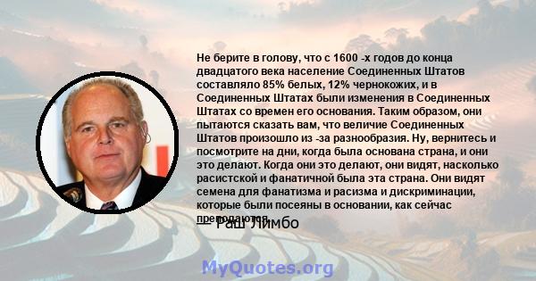 Не берите в голову, что с 1600 -х годов до конца двадцатого века население Соединенных Штатов составляло 85% белых, 12% чернокожих, и в Соединенных Штатах были изменения в Соединенных Штатах со времен его основания.