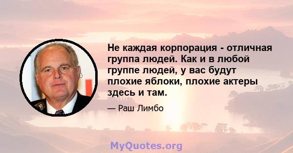 Не каждая корпорация - отличная группа людей. Как и в любой группе людей, у вас будут плохие яблоки, плохие актеры здесь и там.