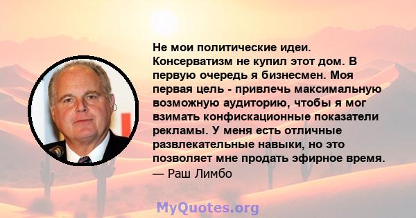 Не мои политические идеи. Консерватизм не купил этот дом. В первую очередь я бизнесмен. Моя первая цель - привлечь максимальную возможную аудиторию, чтобы я мог взимать конфискационные показатели рекламы. У меня есть