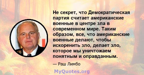 Не секрет, что Демократическая партия считает американские военные в центре зла в современном мире. Таким образом, все, что американские военные делают, чтобы искоренить зло, делает зло, которое мы уничтожаем понятным и 