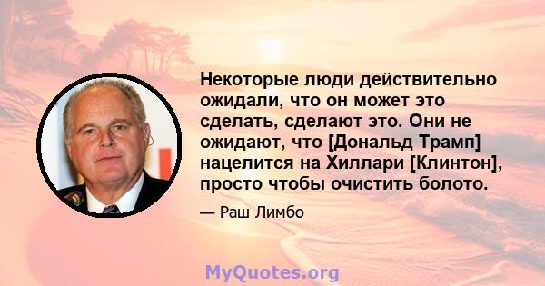 Некоторые люди действительно ожидали, что он может это сделать, сделают это. Они не ожидают, что [Дональд Трамп] нацелится на Хиллари [Клинтон], просто чтобы очистить болото.