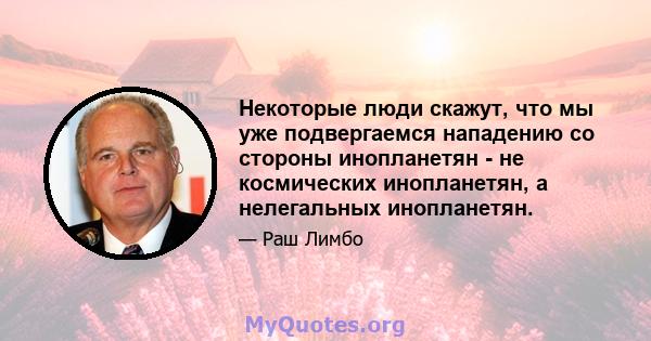 Некоторые люди скажут, что мы уже подвергаемся нападению со стороны инопланетян - не космических инопланетян, а нелегальных инопланетян.