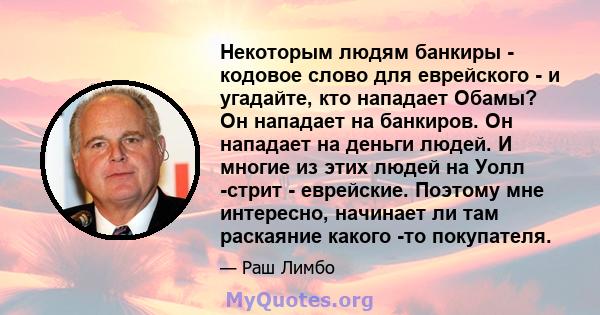 Некоторым людям банкиры - кодовое слово для еврейского - и угадайте, кто нападает Обамы? Он нападает на банкиров. Он нападает на деньги людей. И многие из этих людей на Уолл -стрит - еврейские. Поэтому мне интересно,