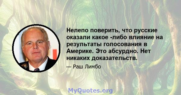 Нелепо поверить, что русские оказали какое -либо влияние на результаты голосования в Америке. Это абсурдно. Нет никаких доказательств.