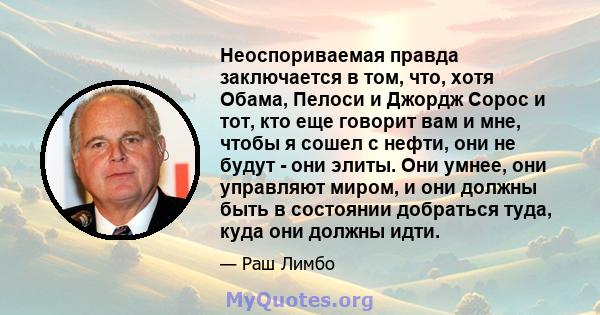 Неоспориваемая правда заключается в том, что, хотя Обама, Пелоси и Джордж Сорос и тот, кто еще говорит вам и мне, чтобы я сошел с нефти, они не будут - они элиты. Они умнее, они управляют миром, и они должны быть в