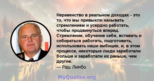 Неравенство в реальном доходах - это то, что мы привыкли называть стремлением и усердно работать, чтобы продвинуться вперед. Стремление, обучение себя, вставать и собираться работать, подготовить, использовать наши