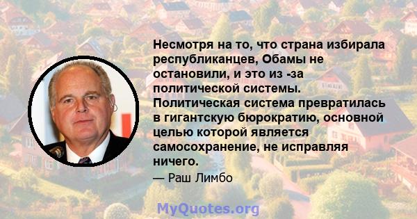 Несмотря на то, что страна избирала республиканцев, Обамы не остановили, и это из -за политической системы. Политическая система превратилась в гигантскую бюрократию, основной целью которой является самосохранение, не