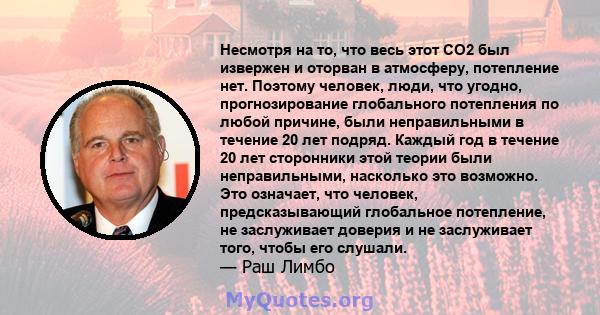 Несмотря на то, что весь этот CO2 был извержен и оторван в атмосферу, потепление нет. Поэтому человек, люди, что угодно, прогнозирование глобального потепления по любой причине, были неправильными в течение 20 лет