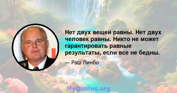 Нет двух вещей равны. Нет двух человек равны. Никто не может гарантировать равные результаты, если все не бедны.