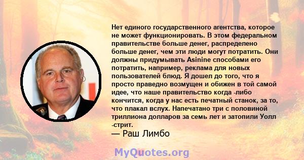 Нет единого государственного агентства, которое не может функционировать. В этом федеральном правительстве больше денег, распределено больше денег, чем эти люди могут потратить. Они должны придумывать Asinine способами