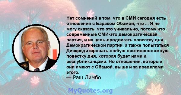 Нет сомнений в том, что в СМИ сегодня есть отношения с Бараком Обамой, что ... Я не могу сказать, что это уникально, потому что современные СМИ-это демократическая партия, и их цель-продвигать повестку дня