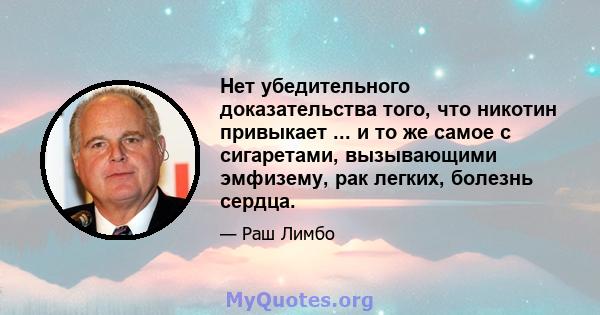 Нет убедительного доказательства того, что никотин привыкает ... и то же самое с сигаретами, вызывающими эмфизему, рак легких, болезнь сердца.