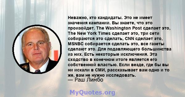 Неважно, кто кандидаты. Это не имеет значения кампании. Вы знаете, что это произойдет. The Washington Post сделает это, The New York Times сделает это, три сети собираются это сделать, CNN сделает это, MSNBC собирается