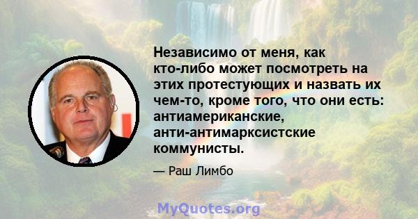 Независимо от меня, как кто-либо может посмотреть на этих протестующих и назвать их чем-то, кроме того, что они есть: антиамериканские, анти-антимарксистские коммунисты.