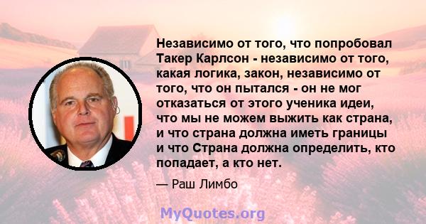 Независимо от того, что попробовал Такер Карлсон - независимо от того, какая логика, закон, независимо от того, что он пытался - он не мог отказаться от этого ученика идеи, что мы не можем выжить как страна, и что