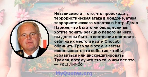 Независимо от того, что происходит, террористическая атака в Лондоне, атака террористического молотка в Нотр -Дам в Париже, что бы это ни было, если вы хотите понять реакцию левого на него, вы должны быть в состоянии