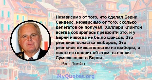 Независимо от того, что сделал Берни Сандерс, независимо от того, сколько делегатов он получал, Хиллари Клинтон всегда собиралась превзойти это, и у Берни никогда не было шансов. Это реальная оснастка выборов; Это