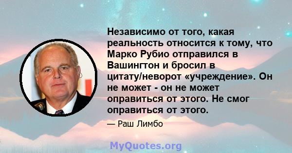 Независимо от того, какая реальность относится к тому, что Марко Рубио отправился в Вашингтон и бросил в цитату/неворот «учреждение». Он не может - он не может оправиться от этого. Не смог оправиться от этого.