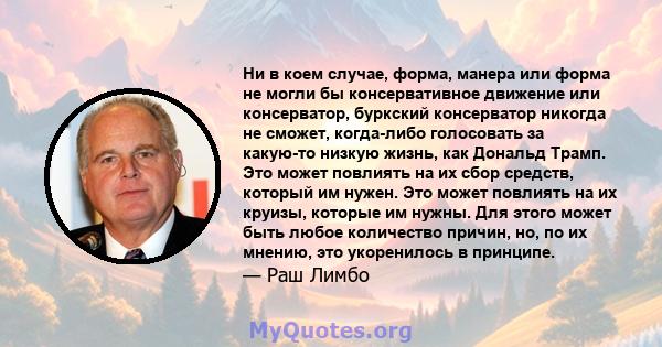 Ни в коем случае, форма, манера или форма не могли бы консервативное движение или консерватор, буркский консерватор никогда не сможет, когда-либо голосовать за какую-то низкую жизнь, как Дональд Трамп. Это может