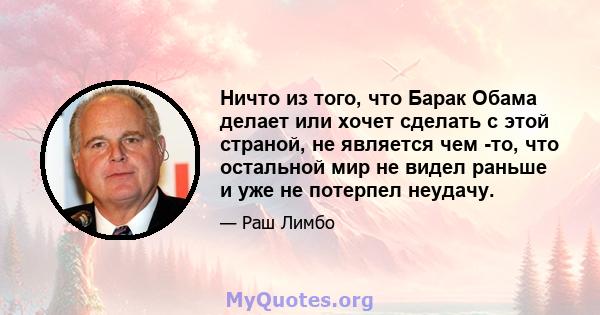 Ничто из того, что Барак Обама делает или хочет сделать с этой страной, не является чем -то, что остальной мир не видел раньше и уже не потерпел неудачу.