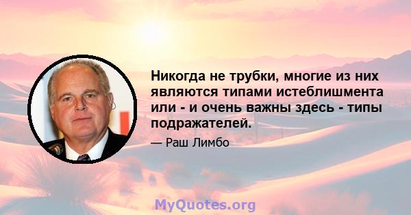 Никогда не трубки, многие из них являются типами истеблишмента или - и очень важны здесь - типы подражателей.