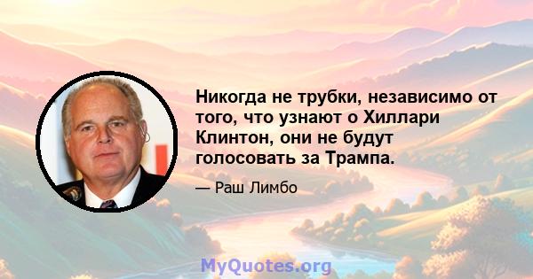 Никогда не трубки, независимо от того, что узнают о Хиллари Клинтон, они не будут голосовать за Трампа.