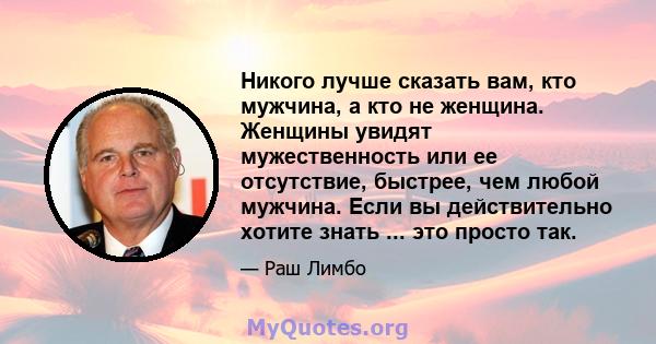 Никого лучше сказать вам, кто мужчина, а кто не женщина. Женщины увидят мужественность или ее отсутствие, быстрее, чем любой мужчина. Если вы действительно хотите знать ... это просто так.