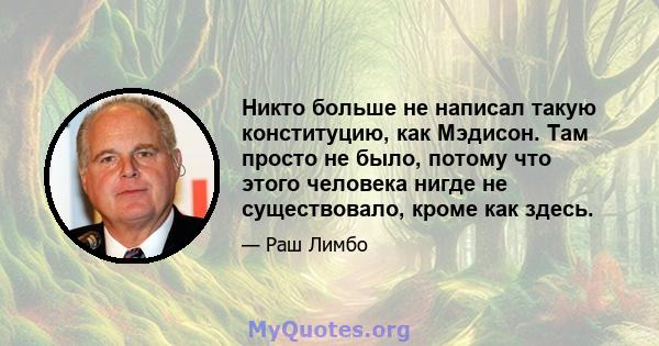 Никто больше не написал такую ​​конституцию, как Мэдисон. Там просто не было, потому что этого человека нигде не существовало, кроме как здесь.