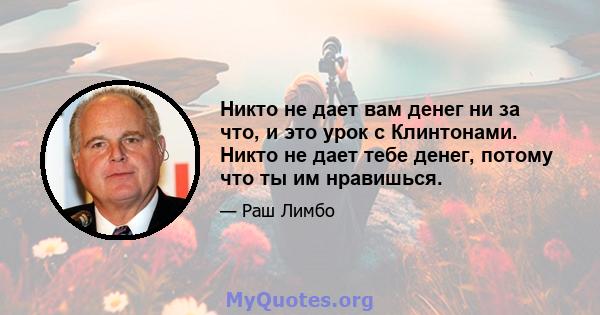 Никто не дает вам денег ни за что, и это урок с Клинтонами. Никто не дает тебе денег, потому что ты им нравишься.