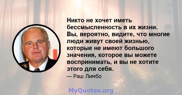 Никто не хочет иметь бессмысленность в их жизни. Вы, вероятно, видите, что многие люди живут своей жизнью, которые не имеют большого значения, которое вы можете воспринимать, и вы не хотите этого для себя.