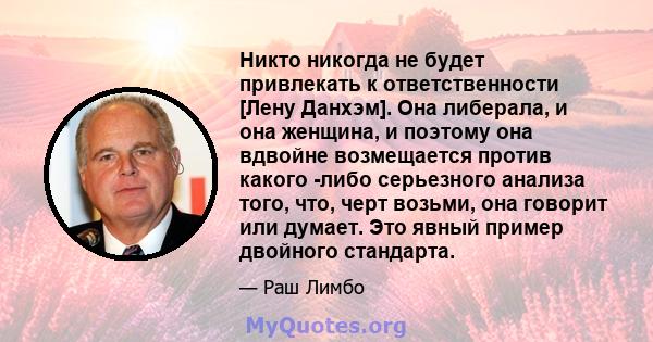 Никто никогда не будет привлекать к ответственности [Лену Данхэм]. Она либерала, и она женщина, и поэтому она вдвойне возмещается против какого -либо серьезного анализа того, что, черт возьми, она говорит или думает.