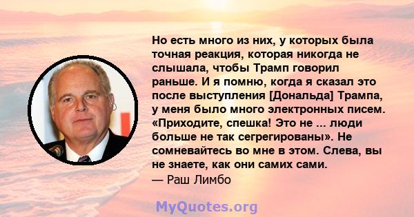 Но есть много из них, у которых была точная реакция, которая никогда не слышала, чтобы Трамп говорил раньше. И я помню, когда я сказал это после выступления [Дональда] Трампа, у меня было много электронных писем.