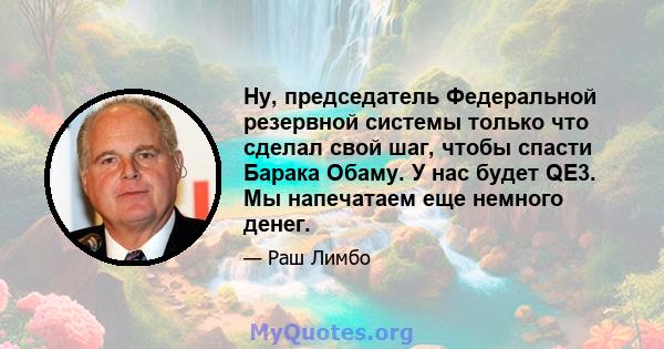 Ну, председатель Федеральной резервной системы только что сделал свой шаг, чтобы спасти Барака Обаму. У нас будет QE3. Мы напечатаем еще немного денег.