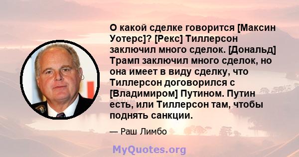 О какой сделке говорится [Максин Уотерс]? [Рекс] Тиллерсон заключил много сделок. [Дональд] Трамп заключил много сделок, но она имеет в виду сделку, что Тиллерсон договорился с [Владимиром] Путином. Путин есть, или