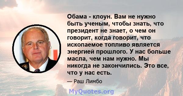 Обама - клоун. Вам не нужно быть ученым, чтобы знать, что президент не знает, о чем он говорит, когда говорит, что ископаемое топливо является энергией прошлого. У нас больше масла, чем нам нужно. Мы никогда не