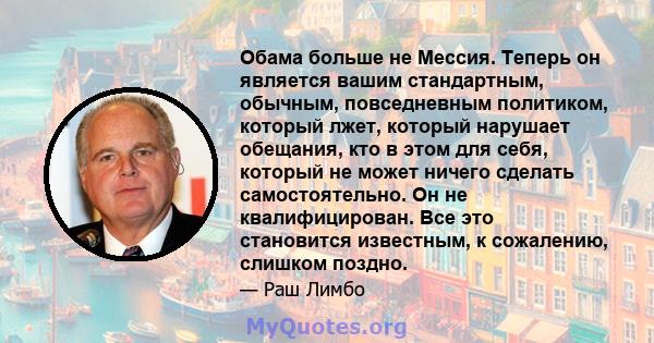 Обама больше не Мессия. Теперь он является вашим стандартным, обычным, повседневным политиком, который лжет, который нарушает обещания, кто в этом для себя, который не может ничего сделать самостоятельно. Он не