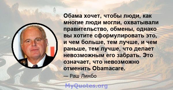 Обама хочет, чтобы люди, как многие люди могли, охватывали правительство, обмены, однако вы хотите сформулировать это, и чем больше, тем лучше, и чем раньше, тем лучше, что делает невозможным его забрать. Это означает,