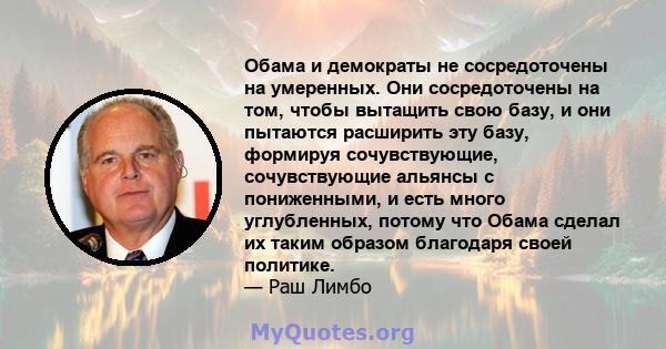 Обама и демократы не сосредоточены на умеренных. Они сосредоточены на том, чтобы вытащить свою базу, и они пытаются расширить эту базу, формируя сочувствующие, сочувствующие альянсы с пониженными, и есть много