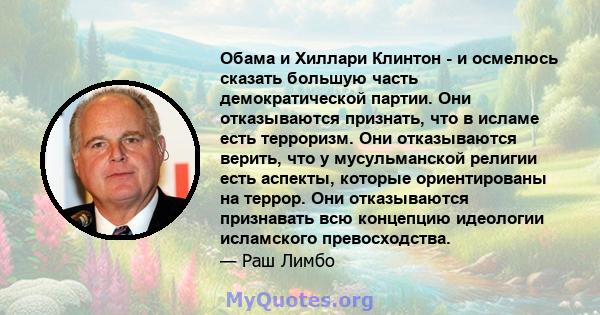 Обама и Хиллари Клинтон - и осмелюсь сказать большую часть демократической партии. Они отказываются признать, что в исламе есть терроризм. Они отказываются верить, что у мусульманской религии есть аспекты, которые