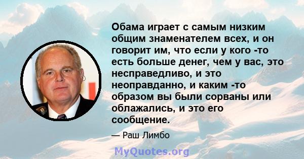 Обама играет с самым низким общим знаменателем всех, и он говорит им, что если у кого -то есть больше денег, чем у вас, это несправедливо, и это неоправданно, и каким -то образом вы были сорваны или облажались, и это