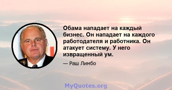 Обама нападает на каждый бизнес. Он нападает на каждого работодателя и работника. Он атакует систему. У него извращенный ум.