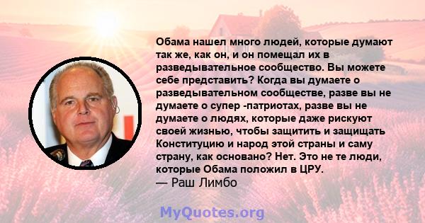 Обама нашел много людей, которые думают так же, как он, и он помещал их в разведывательное сообщество. Вы можете себе представить? Когда вы думаете о разведывательном сообществе, разве вы не думаете о супер -патриотах,