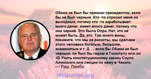 Обама не был бы признан президентом, если бы не был черным. Кто -то спросил меня на выходных, почему кто -то зарабатывает много денег, имеет много денег, потому что она черная. Это была Опра. Нет, это не может быть. Да, 